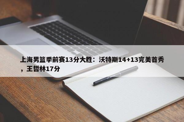 上海男篮季前赛13分大胜：沃特斯14+13完美首秀，王哲林17分