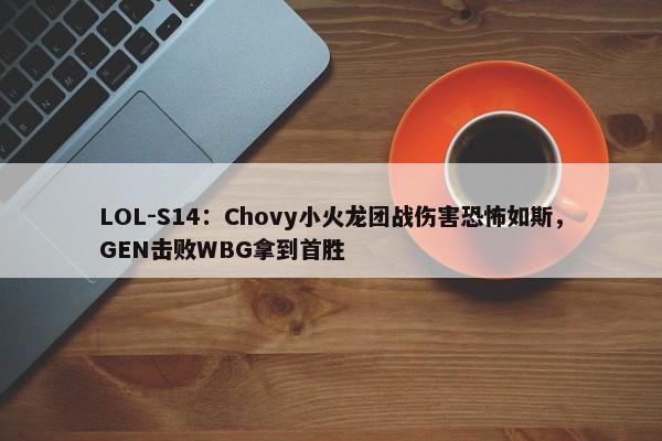 LOL-S14：Chovy小火龙团战伤害恐怖如斯，GEN击败WBG拿到首胜