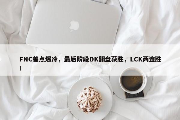 FNC差点爆冷，最后阶段DK翻盘获胜，LCK两连胜！