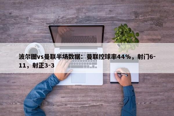 波尔图vs曼联半场数据：曼联控球率44%，射门6-11，射正3-3