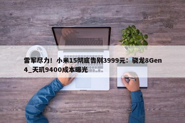 雷军尽力！小米15彻底告别3999元：骁龙8Gen4_天玑9400成本曝光