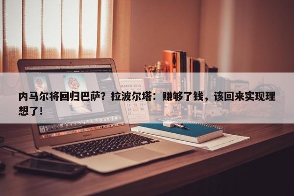 内马尔将回归巴萨？拉波尔塔：赚够了钱，该回来实现理想了！