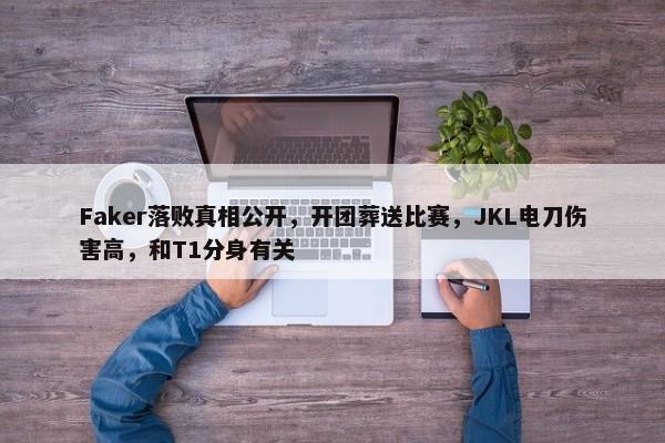 Faker落败真相公开，开团葬送比赛，JKL电刀伤害高，和T1分身有关