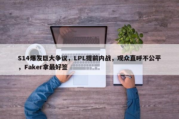 S14爆发巨大争议，LPL提前内战，观众直呼不公平，Faker拿最好签