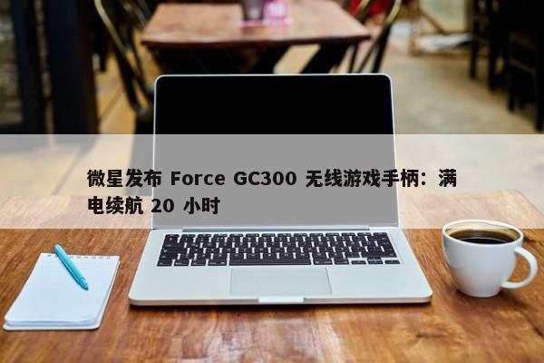 微星发布 Force GC300 无线游戏手柄：满电续航 20 小时