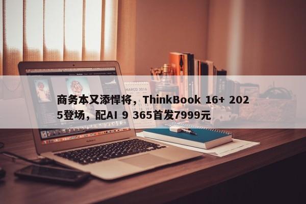 商务本又添悍将，ThinkBook 16+ 2025登场，配AI 9 365首发7999元