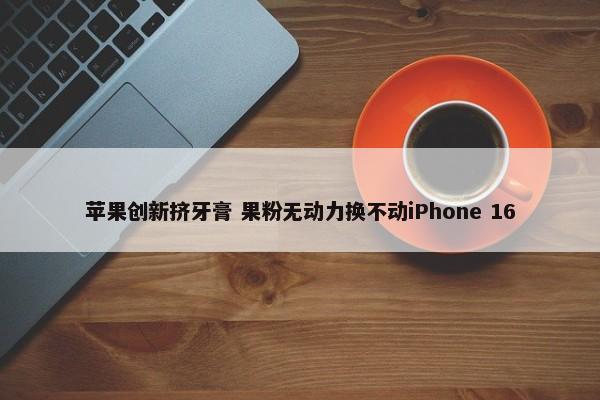 苹果创新挤牙膏 果粉无动力换不动iPhone 16