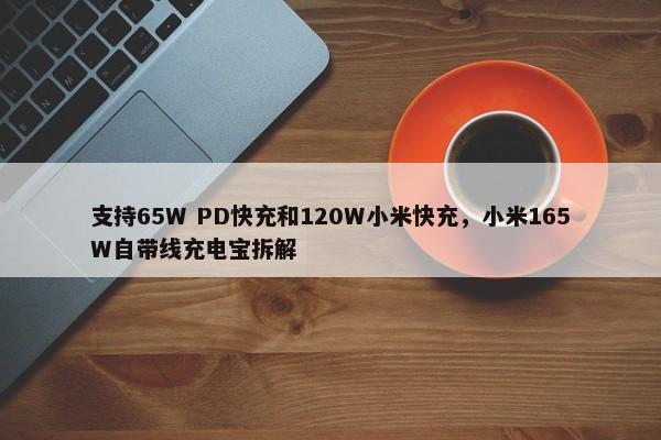 支持65W PD快充和120W小米快充，小米165W自带线充电宝拆解