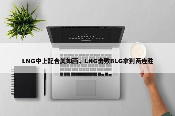 LNG中上配合美如画，LNG击败BLG拿到两连胜