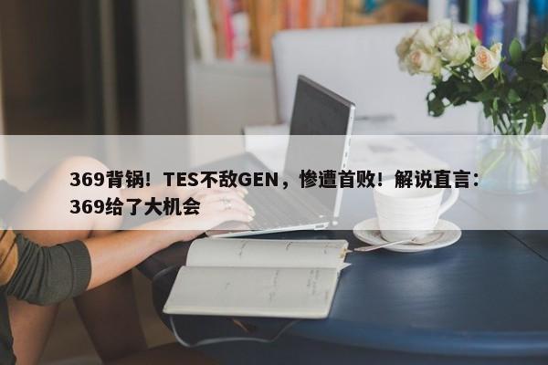 369背锅！TES不敌GEN，惨遭首败！解说直言：369给了大机会