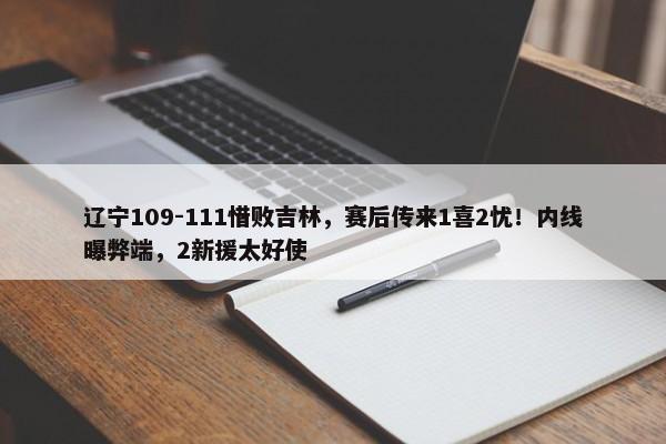 辽宁109-111惜败吉林，赛后传来1喜2忧！内线曝弊端，2新援太好使