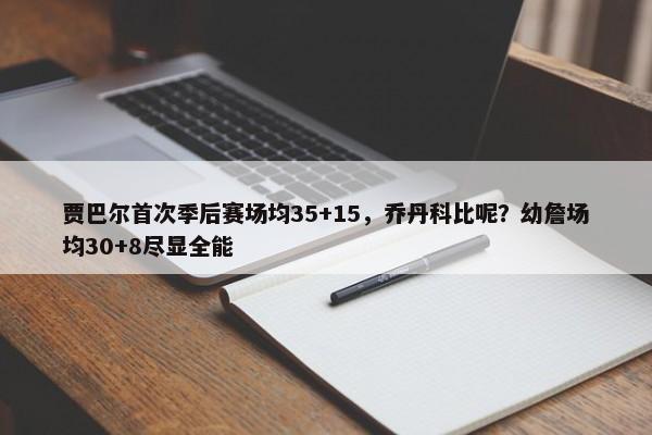 贾巴尔首次季后赛场均35+15，乔丹科比呢？幼詹场均30+8尽显全能