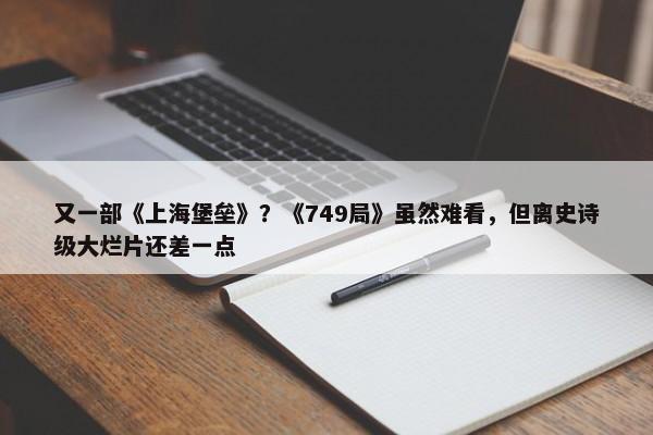 又一部《上海堡垒》？《749局》虽然难看，但离史诗级大烂片还差一点