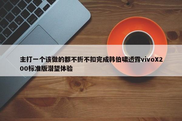 主打一个该做的都不折不扣完成韩伯啸透露vivoX200标准版潜望体验