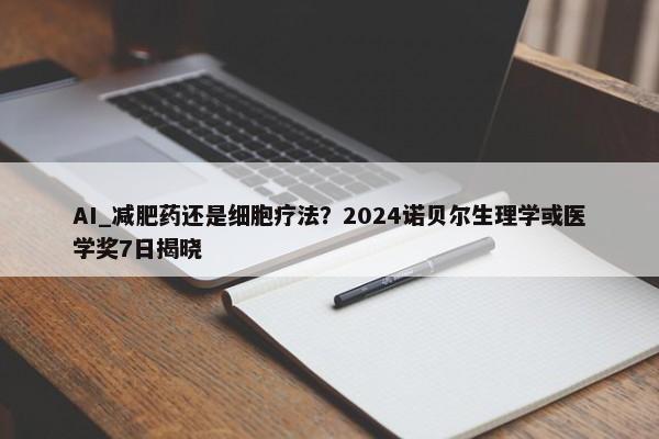 AI_减肥药还是细胞疗法？2024诺贝尔生理学或医学奖7日揭晓