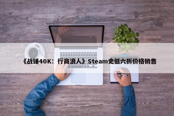 《战锤40K：行商浪人》Steam史低六折价格销售