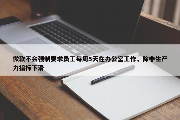 微软不会强制要求员工每周5天在办公室工作，除非生产力指标下滑