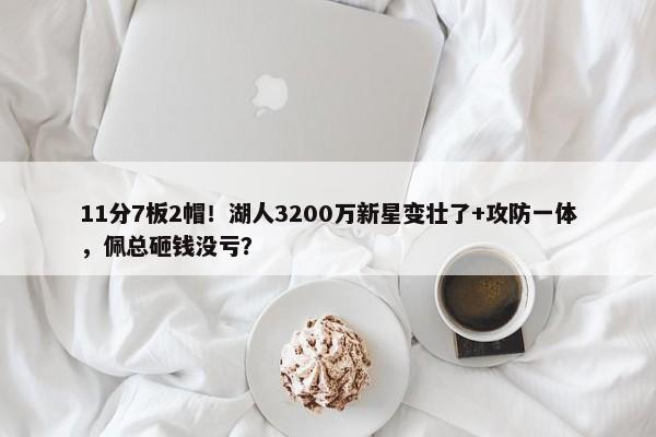 11分7板2帽！湖人3200万新星变壮了+攻防一体，佩总砸钱没亏？