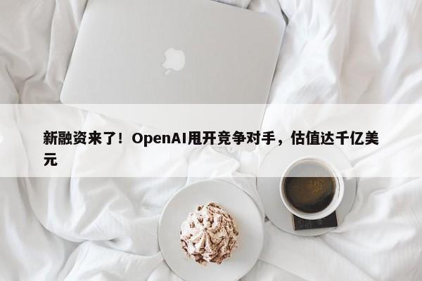 新融资来了！OpenAI甩开竞争对手，估值达千亿美元