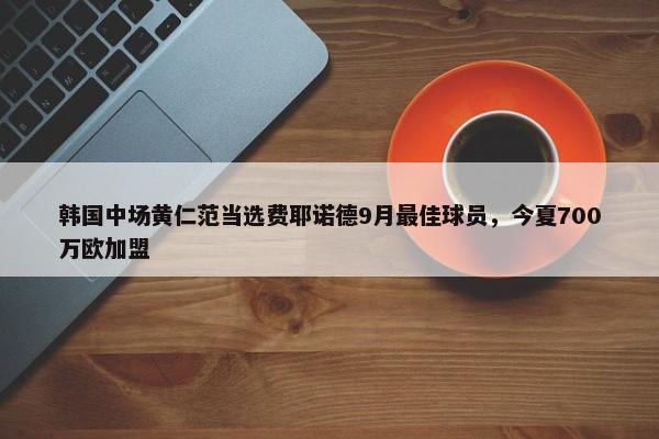 韩国中场黄仁范当选费耶诺德9月最佳球员，今夏700万欧加盟