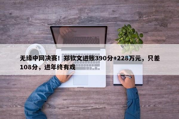 无缘中网决赛！郑钦文进账390分+228万元，只差108分，进年终有戏