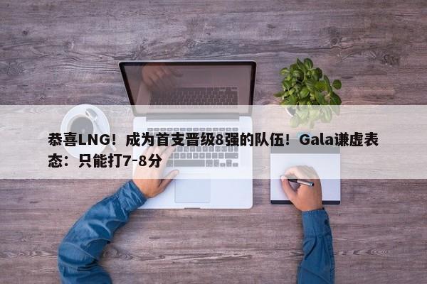 恭喜LNG！成为首支晋级8强的队伍！Gala谦虚表态：只能打7-8分