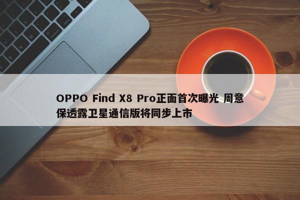 OPPO Find X8 Pro正面首次曝光 周意保透露卫星通信版将同步上市