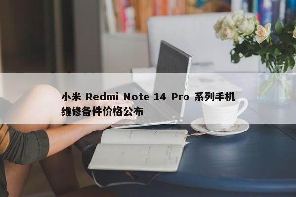 小米 Redmi Note 14 Pro 系列手机维修备件价格公布