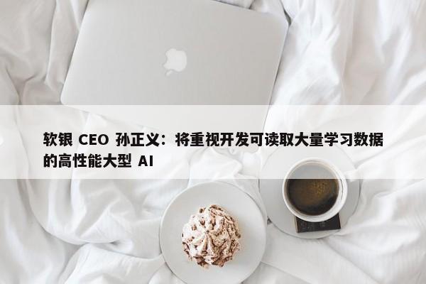 软银 CEO 孙正义：将重视开发可读取大量学习数据的高性能大型 AI