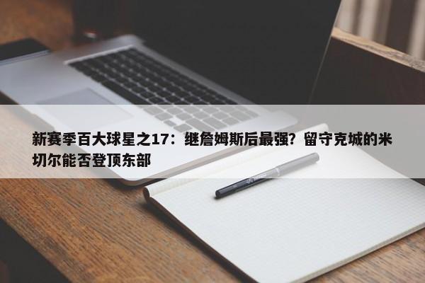 新赛季百大球星之17：继詹姆斯后最强？留守克城的米切尔能否登顶东部