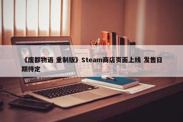 《废都物语 重制版》Steam商店页面上线 发售日期待定