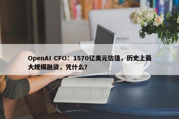 OpenAI CFO：1570亿美元估值，历史上最大规模融资，凭什么？