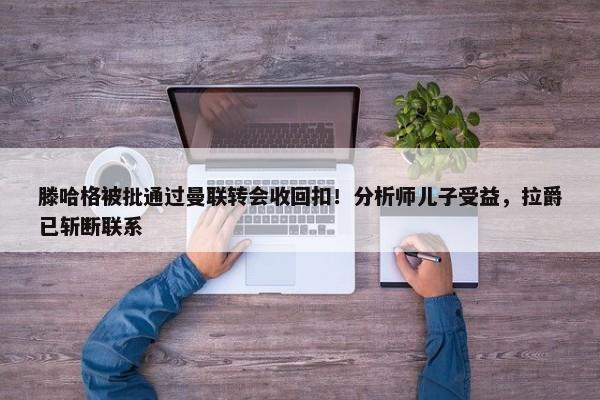 滕哈格被批通过曼联转会收回扣！分析师儿子受益，拉爵已斩断联系