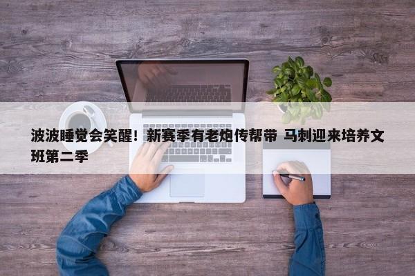 波波睡觉会笑醒！新赛季有老炮传帮带 马刺迎来培养文班第二季