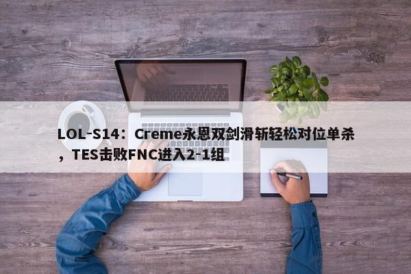 LOL-S14：Creme永恩双剑滑斩轻松对位单杀，TES击败FNC进入2-1组