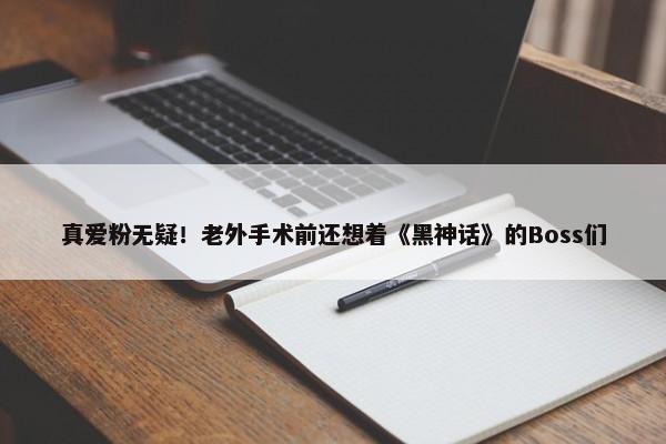 真爱粉无疑！老外手术前还想着《黑神话》的Boss们