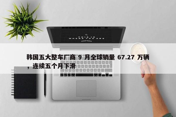 韩国五大整车厂商 9 月全球销量 67.27 万辆，连续五个月下滑