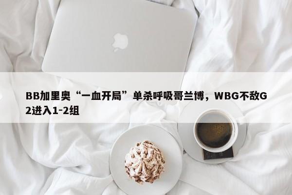 BB加里奥“一血开局”单杀呼吸哥兰博，WBG不敌G2进入1-2组