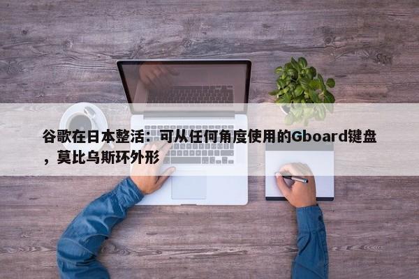 谷歌在日本整活：可从任何角度使用的Gboard键盘，莫比乌斯环外形