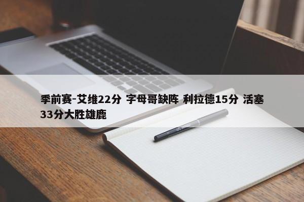 季前赛-艾维22分 字母哥缺阵 利拉德15分 活塞33分大胜雄鹿