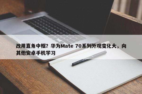 改用直角中框？华为Mate 70系列外观变化大，向其他安卓手机学习