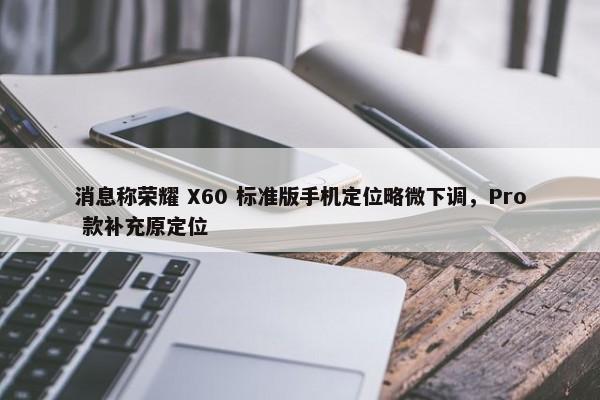 消息称荣耀 X60 标准版手机定位略微下调，Pro 款补充原定位