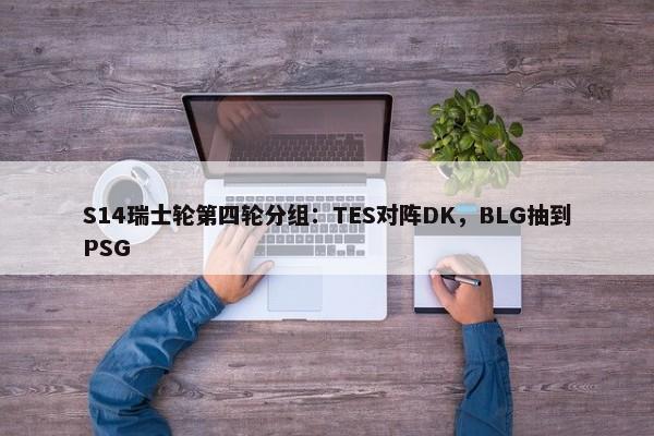 S14瑞士轮第四轮分组：TES对阵DK，BLG抽到PSG