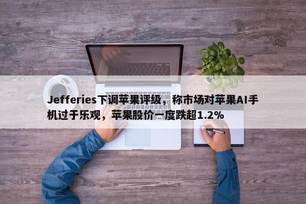 Jefferies下调苹果评级，称市场对苹果AI手机过于乐观，苹果股价一度跌超1.2%