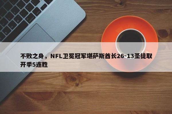 不败之身，NFL卫冕冠军堪萨斯酋长26-13圣徒取开季5连胜