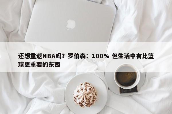 还想重返NBA吗？罗伯森：100% 但生活中有比篮球更重要的东西