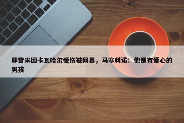 耶雷米因卡瓦哈尔受伤被网暴，马塞利诺：他是有爱心的男孩