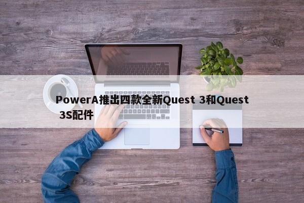 PowerA推出四款全新Quest 3和Quest 3S配件