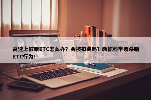 高速上被蹭ETC怎么办？会被扣费吗？教你科学反杀蹭ETC行为！