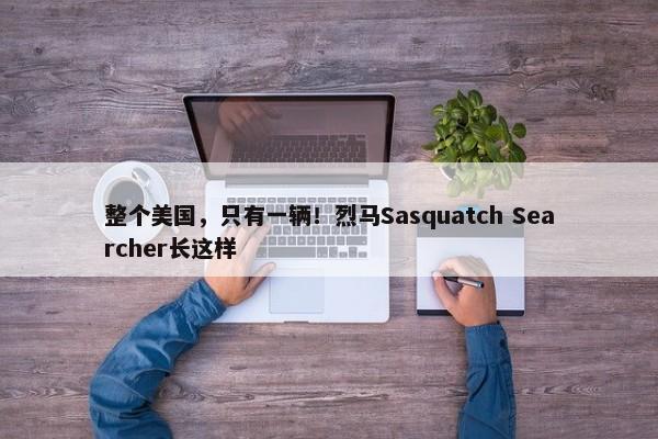 整个美国，只有一辆！烈马Sasquatch Searcher长这样